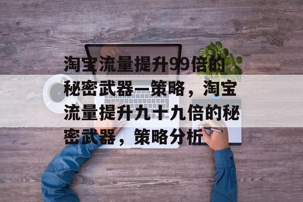 淘宝流量提升99倍的秘密武器—策略,淘宝流量提升九十九倍的秘密武器,策略分析 淘宝流量提升99倍的秘密武器—策略,淘宝流量提升九十九倍的秘密武器,策略分析