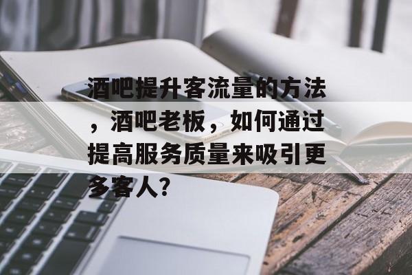 酒吧提升客流量的方法,酒吧老板,如何通过提高服务质量来吸引更多客人? 酒吧提升客流量的方法,酒吧老板,如何通过提高服务质量来吸引更多客人?