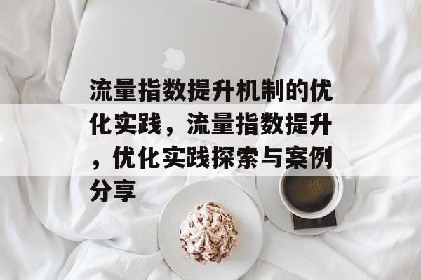 流量指数提升机制的优化实践,流量指数提升,优化实践探索与案例分享 流量指数提升机制的优化实践,流量指数提升,优化实践探索与案例分享