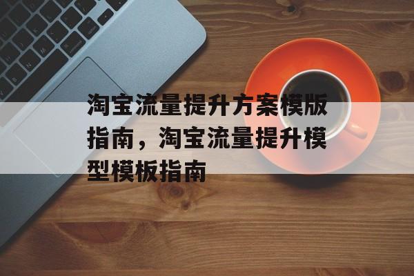 淘宝流量提升方案模版指南,淘宝流量提升模型模板指南 淘宝流量提升方案模版指南,淘宝流量提升模型模板指南