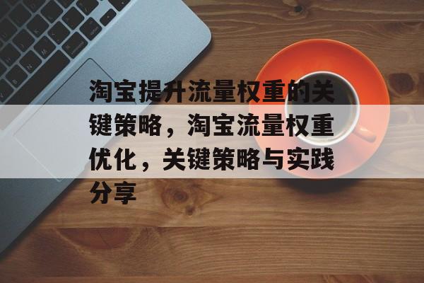 淘宝提升流量权重的关键策略,淘宝流量权重优化,关键策略与实践分享 淘宝提升流量权重的关键策略,淘宝流量权重优化,关键策略与实践分享