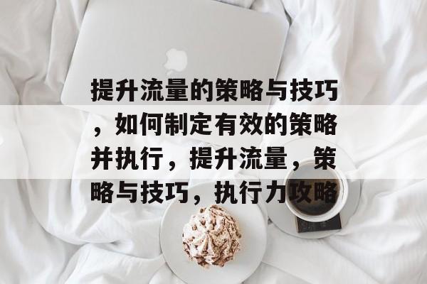 提升流量的策略与技巧，如何制定有效的策略并执行，提升流量，策略与技巧，执行力攻略