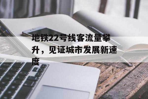 地铁22号线客流量攀升,见证城市发展新速度 地铁22号线客流量攀升,见证城市发展新速度