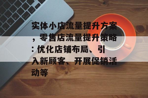 实体小店流量提升方案,零售店流量提升策略: 优化店铺布局、引入新顾客、开展促销活动等 实体小店流量提升方案,零售店流量提升策略: 优化店铺布局、引入新顾客、开展促销活动等
