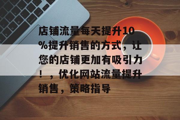 店铺流量每天提升10%提升销售的方式，让您的店铺更加有吸引力！，优化网站流量提升销售，策略指导