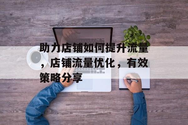 助力店铺如何提升流量,店铺流量优化,有效策略分享 助力店铺如何提升流量,店铺流量优化,有效策略分享