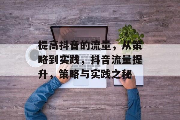 提高抖音的流量,从策略到实践,抖音流量提升,策略与实践之秘 提高抖音的流量,从策略到实践,抖音流量提升,策略与实践之秘