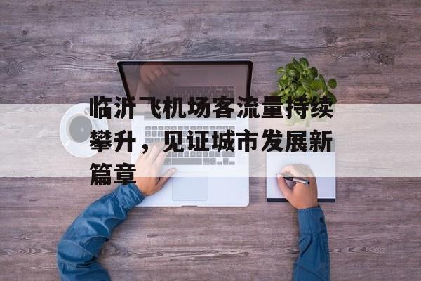 临沂飞机场客流量持续攀升,见证城市发展新篇章 临沂飞机场客流量持续攀升,见证城市发展新篇章