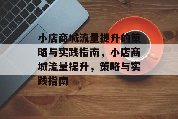 小店商城流量提升的策略与实践指南,小店商城流量提升,策略与实践指南 小店商城流量提升的策略与实践指南,小店商城流量提升,策略与实践指南