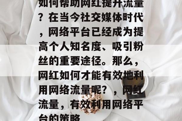 如何帮助网红提升流量?在当今社交媒体时代,网络平台已经成为提高个人知名度、吸引粉丝的重要途径。那么,网红如何才能有效地利用网络流量呢?,网红流量,有效利用网络平台的策略 如何帮助网红提升流量?在当今社交媒体时代,网络平台已经成为提高个人知名度、吸引粉丝的重要途径。那么,网红如何才能有效地利用网络流量呢?,网红流量,有效利用网络平台的策略
