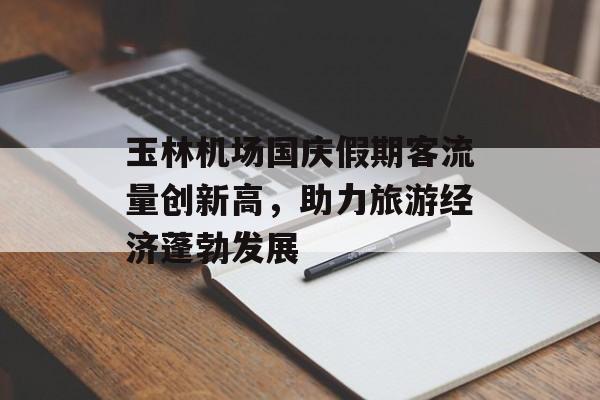 玉林机场国庆假期客流量创新高，助力旅游经济蓬勃发展