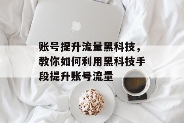 账号提升流量黑科技,教你如何利用黑科技手段提升账号流量 账号提升流量黑科技,教你如何利用黑科技手段提升账号流量