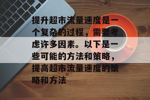 提升超市流量速度是一个复杂的过程，需要考虑许多因素。以下是一些可能的方法和策略，提高超市流量速度的策略和方法
