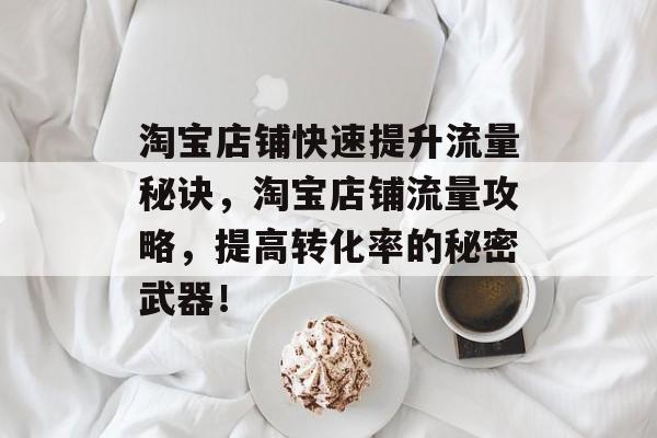 淘宝店铺快速提升流量秘诀,淘宝店铺流量攻略,提高转化率的秘密武器! 淘宝店铺快速提升流量秘诀,淘宝店铺流量攻略,提高转化率的秘密武器!