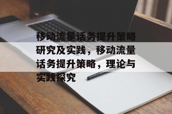 移动流量话务提升策略研究及实践,移动流量话务提升策略,理论与实践探究 移动流量话务提升策略研究及实践,移动流量话务提升策略,理论与实践探究