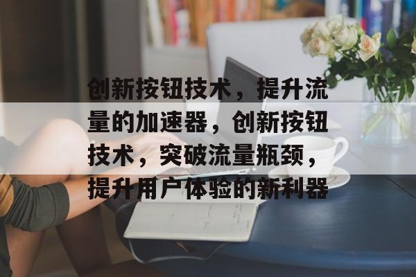 创新按钮技术,提升流量的加速器,创新按钮技术,突破流量瓶颈,提升用户体验的新利器 创新按钮技术,提升流量的加速器,创新按钮技术,突破流量瓶颈,提升用户体验的新利器