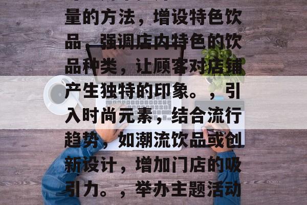 在现今的商业环境中,饮品店是一个具有独特吸引力和盈利机会的地方。通过提供高质量、新颖、创新的饮品,饮品店能够吸引并留住顾客,并提高其知名度和品牌形象。以下是一些可以用来提升饮品店流量的方法,增设特色饮品,强调店内特色的饮品种类,让顾客对店铺产生独特的印象。,引入时尚元素,结合流行趋势,如潮流饮品或创新设计,增加门店的吸引力。,举办主题活动,策划主题派对或优惠活动,激发顾客的购买欲望。,个性化服务,提供个性化的饮品建议和服务,增强顾客体验感。,提供优质的售后服务,确保食品的安全性和卫生,提升顾客满意度。 在现今的商业环境中,饮品店是一个具有独特吸引力和盈利机会的地方。通过提供高质量、新颖、创新的饮品,饮品店能够吸引并留住顾客,并提高其知名度和品牌形象。以下是一些可以用来提升饮品店流量的方法,增设特色饮品,强调店内特色的饮品种类,让顾客对店铺产生独特的印象。,引入时尚元素,结合流行趋势,如潮流饮品或创新设计,增加门店的吸引力。,举办主题活动,策划主题派对或优惠活动,激发顾客的购买欲望。,个性化服务,提供个性化的饮品建议和服务,增强顾客体验感。,提供优质的售后服务,确保食品的安全性和卫生,提升顾客满意度。