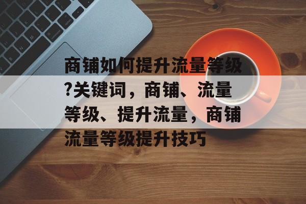 商铺如何提升流量等级?关键词,商铺、流量等级、提升流量,商铺流量等级提升技巧 商铺如何提升流量等级?关键词,商铺、流量等级、提升流量,商铺流量等级提升技巧