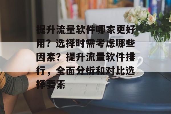 提升流量软件哪家更好用？选择时需考虑哪些因素？提升流量软件排行，全面分析和对比选择要素
