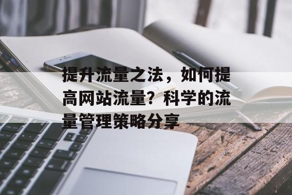 提升流量之法,如何提高网站流量?科学的流量管理策略分享 提升流量之法,如何提高网站流量?科学的流量管理策略分享