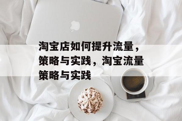 淘宝店如何提升流量,策略与实践,淘宝流量策略与实践 淘宝店如何提升流量,策略与实践,淘宝流量策略与实践