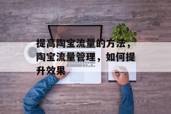 提高陶宝流量的方法,陶宝流量管理,如何提升效果 提高陶宝流量的方法,陶宝流量管理,如何提升效果