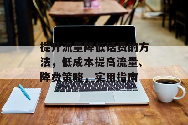 提升流量降低话费的方法,低成本提高流量、降费策略,实用指南 提升流量降低话费的方法,低成本提高流量、降费策略,实用指南