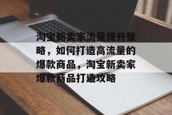 淘宝新卖家流量提升策略,如何打造高流量的爆款商品,淘宝新卖家爆款商品打造攻略 淘宝新卖家流量提升策略,如何打造高流量的爆款商品,淘宝新卖家爆款商品打造攻略