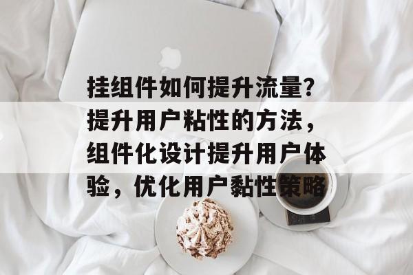 挂组件如何提升流量?提升用户粘性的方法,组件化设计提升用户体验,优化用户黏性策略 挂组件如何提升流量?提升用户粘性的方法,组件化设计提升用户体验,优化用户黏性策略