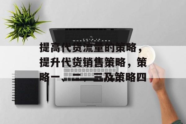提高代货流量的策略，提升代货销售策略，策略一、二、三及策略四