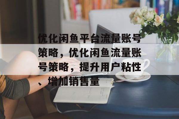 优化闲鱼平台流量账号策略,优化闲鱼流量账号策略,提升用户粘性、增加销售量 优化闲鱼平台流量账号策略,优化闲鱼流量账号策略,提升用户粘性、增加销售量