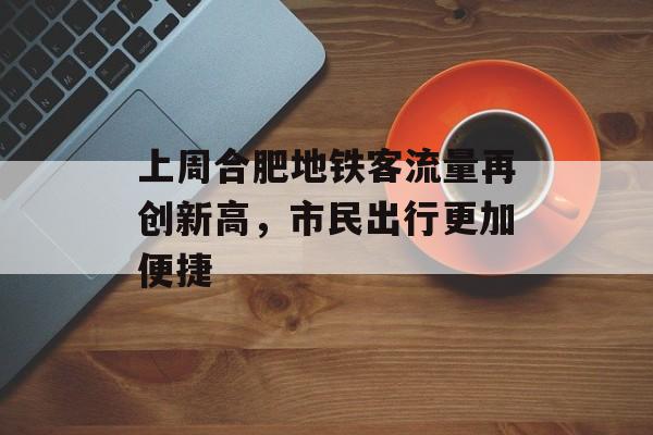 上周合肥地铁客流量再创新高,市民出行更加便捷 上周合肥地铁客流量再创新高,市民出行更加便捷