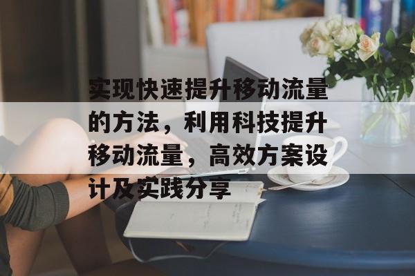 实现快速提升移动流量的方法,利用科技提升移动流量,高效方案设计及实践分享 实现快速提升移动流量的方法,利用科技提升移动流量,高效方案设计及实践分享
