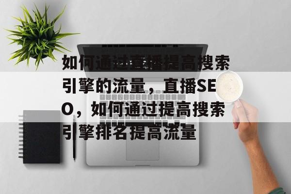 如何通过直播提高搜索引擎的流量，直播SEO，如何通过提高搜索引擎排名提高流量