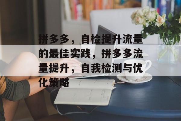 拼多多，自检提升流量的最佳实践，拼多多流量提升，自我检测与优化策略