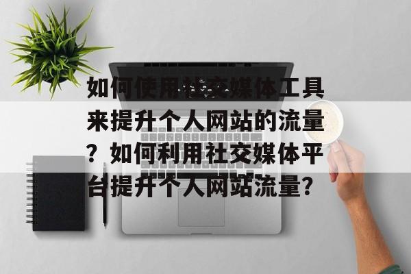 如何使用社交媒体工具来提升个人网站的流量?如何利用社交媒体平台提升个人网站流量? 如何使用社交媒体工具来提升个人网站的流量?如何利用社交媒体平台提升个人网站流量?