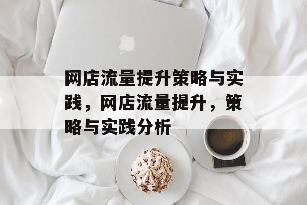 网店流量提升策略与实践,网店流量提升,策略与实践分析 网店流量提升策略与实践,网店流量提升,策略与实践分析