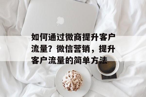 如何通过微商提升客户流量?微信营销,提升客户流量的简单方法 如何通过微商提升客户流量?微信营销,提升客户流量的简单方法