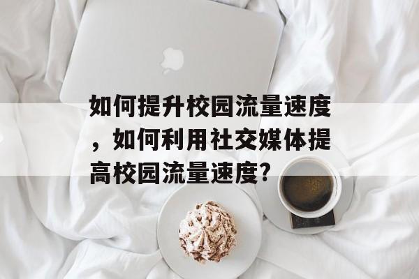 如何提升校园流量速度,如何利用社交媒体提高校园流量速度? 如何提升校园流量速度,如何利用社交媒体提高校园流量速度?