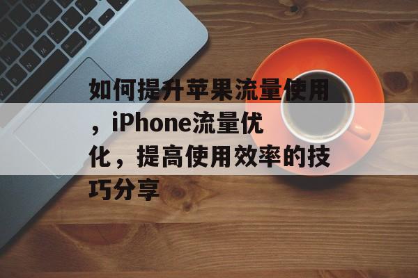 如何提升苹果流量使用，iPhone流量优化，提高使用效率的技巧分享