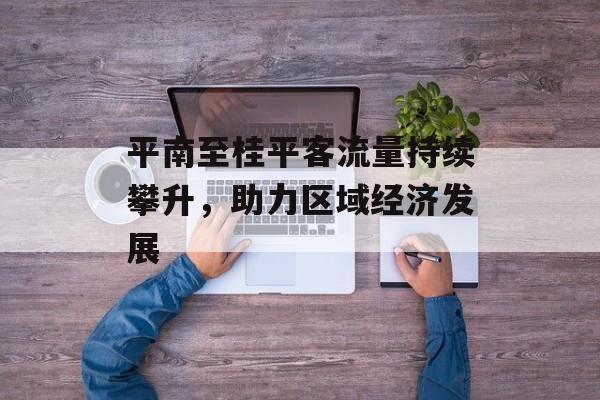 平南至桂平客流量持续攀升,助力区域经济发展 平南至桂平客流量持续攀升,助力区域经济发展