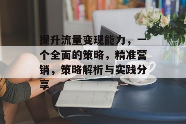 提升流量变现能力,一个全面的策略,精准营销,策略解析与实践分享 提升流量变现能力,一个全面的策略,精准营销,策略解析与实践分享