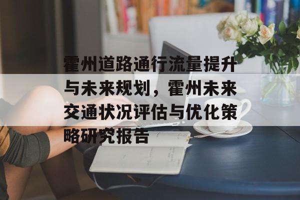 霍州道路通行流量提升与未来规划,霍州未来交通状况评估与优化策略研究报告 霍州道路通行流量提升与未来规划,霍州未来交通状况评估与优化策略研究报告