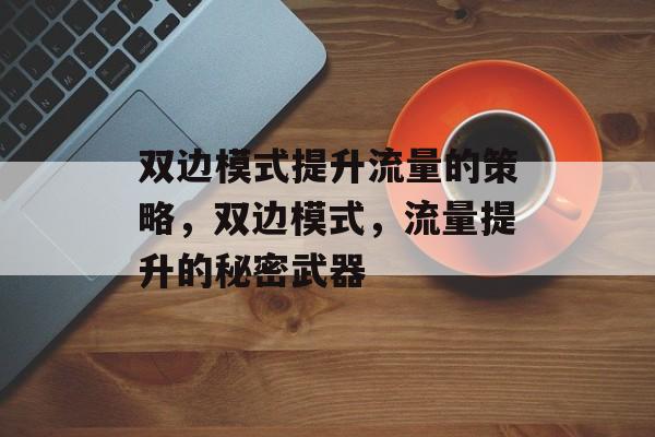 双边模式提升流量的策略,双边模式,流量提升的秘密武器 双边模式提升流量的策略,双边模式,流量提升的秘密武器