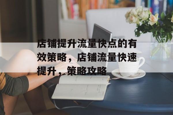店铺提升流量快点的有效策略,店铺流量快速提升,策略攻略 店铺提升流量快点的有效策略,店铺流量快速提升,策略攻略