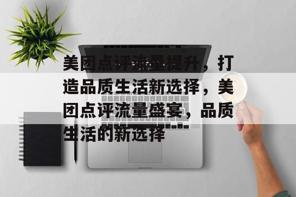 美团点评流量提升,打造品质生活新选择,美团点评流量盛宴,品质生活的新选择 美团点评流量提升,打造品质生活新选择,美团点评流量盛宴,品质生活的新选择