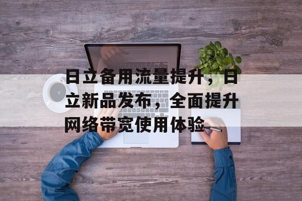 日立备用流量提升,日立新品发布,全面提升网络带宽使用体验 日立备用流量提升,日立新品发布,全面提升网络带宽使用体验