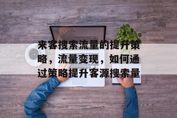 来客搜索流量的提升策略,流量变现,如何通过策略提升客源搜索量 来客搜索流量的提升策略,流量变现,如何通过策略提升客源搜索量