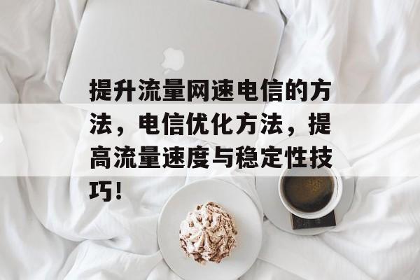 提升流量网速电信的方法,电信优化方法,提高流量速度与稳定性技巧! 提升流量网速电信的方法,电信优化方法,提高流量速度与稳定性技巧!