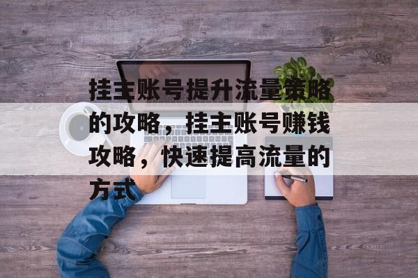 挂主账号提升流量策略的攻略,挂主账号赚钱攻略,快速提高流量的方式 挂主账号提升流量策略的攻略,挂主账号赚钱攻略,快速提高流量的方式
